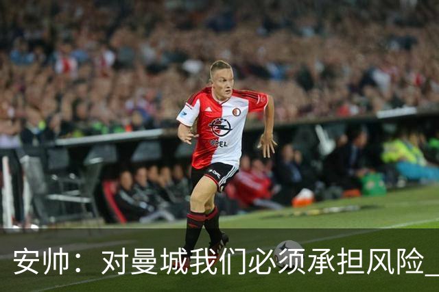 安帅：对曼城我们必须承担风险 皇马有能力逆转